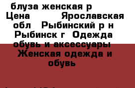 блуза женская р.48-50 › Цена ­ 300 - Ярославская обл., Рыбинский р-н, Рыбинск г. Одежда, обувь и аксессуары » Женская одежда и обувь   